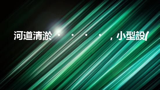 河道清淤，小型設(shè)備助力高效施工